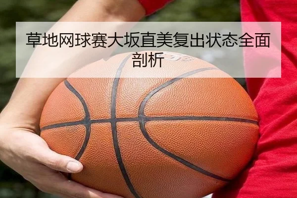 草地网球赛大坂直美复出状态全面剖析